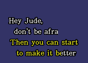 Hey Jude,
d0n t be afra

Then you can start

to make it better