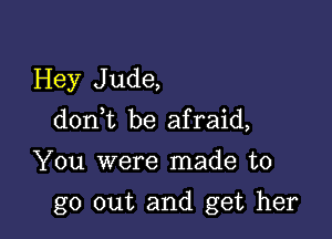 Hey J ude,

d0n t be afraid,

You were made to

go out and get her