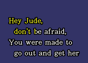 Hey J ude,

d0n t be afraid,

You were made to

go out and get her