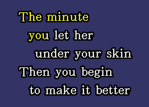 The minute
you let her

under your skin

Then you begin

to make it better