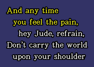 And any time
you feel the pain,
hey Jude, refrain,

Donyt carry the world

upon your shoulder l