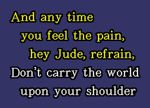 And any time
you feel the pain,
hey Jude, refrain,

Donyt carry the world

upon your shoulder l