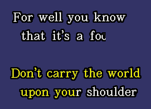 For well you know
that ifs a fOL,

Donut carry the world

upon your shoulder