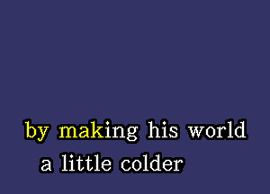 by making his world

a little colder