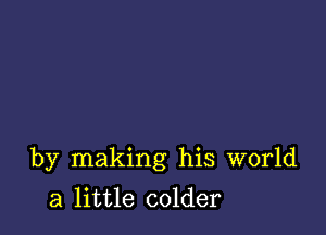 by making his world

a little colder