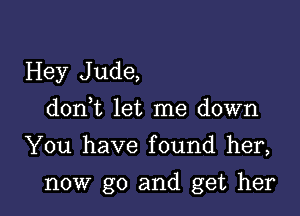 Hey Jude,
doan let me down
You have found her,

now go and get her