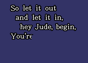 So let it out
and let it in,
hey Jude, begin,

YouTe