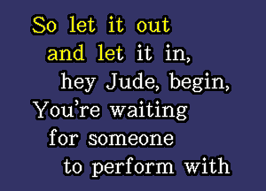 So let it out
and let it in,
hey Jude, begin,

YouTe waiting
for someone
to perform with