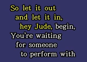 So let it out
and let it in,
hey Jude, begin,

YouTe waiting
for someone
to perform with