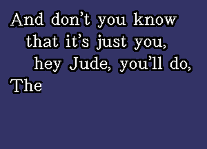 And donT you know
that ifs just you,
hey Jude, you 11 do,

The