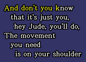 And donot you know
that ifs just you,
hey Jude, youoll do,

The movement
you need
is on your shoulder