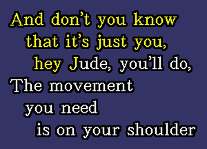 And donot you know
that ifs just you,
hey Jude, youoll do,

The movement
you need
is on your shoulder