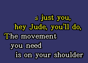 5 just you,
hey Jude, you 11 do,

The movement
you need
is on your shoulder