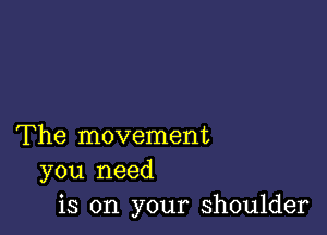 The movement
you need
is on your shoulder