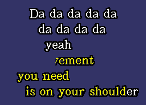 13a da da da da

da da da da
yeah

Iement
you need
is on your shoulder