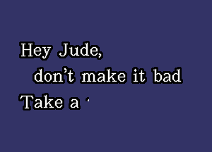 Hey J ude,

d0n t make it bad
Take a '