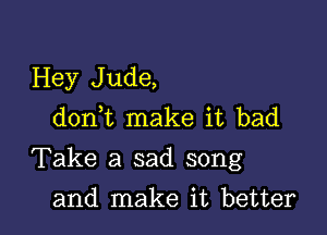 Hey Jude,
d0n t make it bad

Take a sad song

and make it better