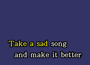 Take a sad song

and make it better
