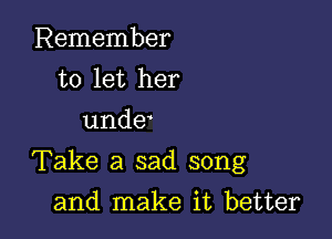 Remember
to let her
unde

Take a sad song

and make it better