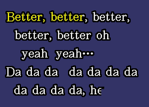 Better, better, better,
better, better oh

yeah yeah.
Da da da da da da da
da da da da, he