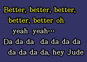 Better, better, better,
better, better oh

yeah yeah.

Da da da da da da da
da da da da, hey Jude