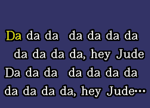 Da da da da da da da
da da da da, hey Jude

Da da da da da da da

da da da da, hey Judem