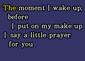 The moment I wake up,
before

I put on my make-up

I say a little prayer
for you