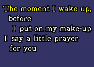 The moment I wake up,
before

I put on my make-up

I say a little prayer
for you