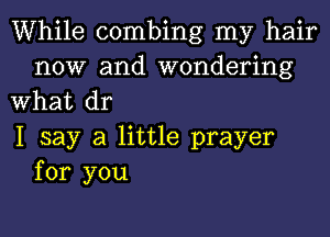 While combing my hair
now and wondering

What dr

1 say a little prayer
for you