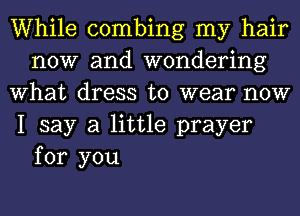 While combing my hair
now and wondering
What dress to wear now
I say a little prayer

for you