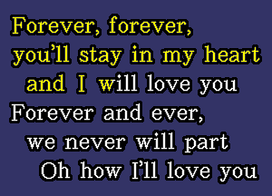 Forever, forever,
you,ll stay in my heart
and I Will love you
Forever and ever,
we never Will part
Oh how 111 love you