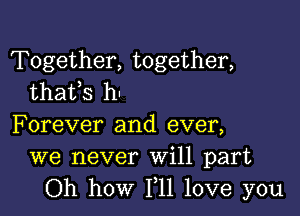 Together, together,
thafs h-

Forever and ever,
we never Will part
Oh how 111 love you