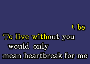 rbe

To live without you
would only
mean heartbreak for me