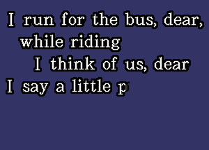 I run for the bus, dear,
While riding
I think of us, dear

I say a little 13