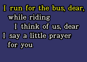 I run for the bus, dear,
While riding
I think of us, dear

I say a little prayer
for you