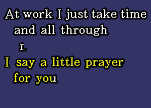 At work I just take time
and all through
I'

I say a little prayer
for you