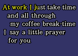 At work I just take time
and all through
my coffee break-time
I say a little prayer
for you