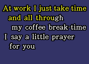 At work I just take time
and all through
my coffee break-time
I say a little prayer
for you