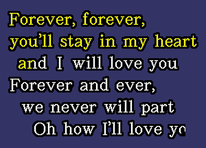 Forever, forever,

you,ll stay in my heart
and I Will love you
Forever and ever,

we never Will part
Oh how T11 love yo