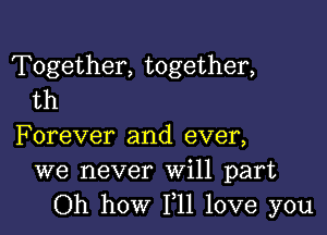 Together, together,
th

Forever and ever,
we never Will part
Oh how 111 love you