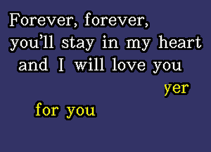 Forever, forever,
youyll stay in my heart
and I will love you

yer
for you