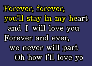 Forever, forever,

you,ll stay in my heart
and I Will love you
Forever and ever,

we never Will part
Oh how 111 love yo