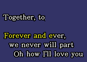 Together, to.

Forever and ever,
we never Will part
Oh how 111 love you