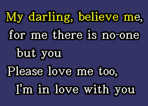 My darling, believe me,

for me there is no-one
but you

Please love me too,

Fm in love With you