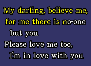 My darling, believe me,

for me there is no-one
but you

Please love me too,

Fm in love With you