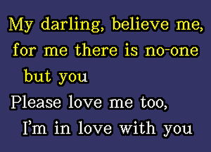 My darling, believe me,

for me there is no-one
but you

Please love me too,

Fm in love With you