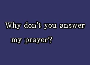 Why doan you answer

my prayer?