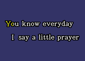 You know everyday

I say a little prayer