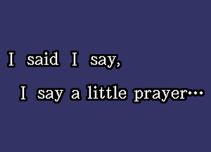 I said I say,

I say a little prayerm