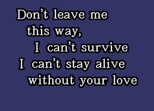 Dodt leave me
this way,
I carft survive

I can t stay alive
Without your love